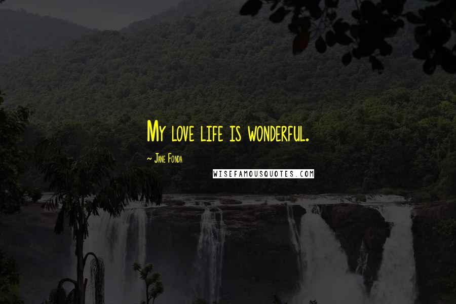 Jane Fonda Quotes: My love life is wonderful.