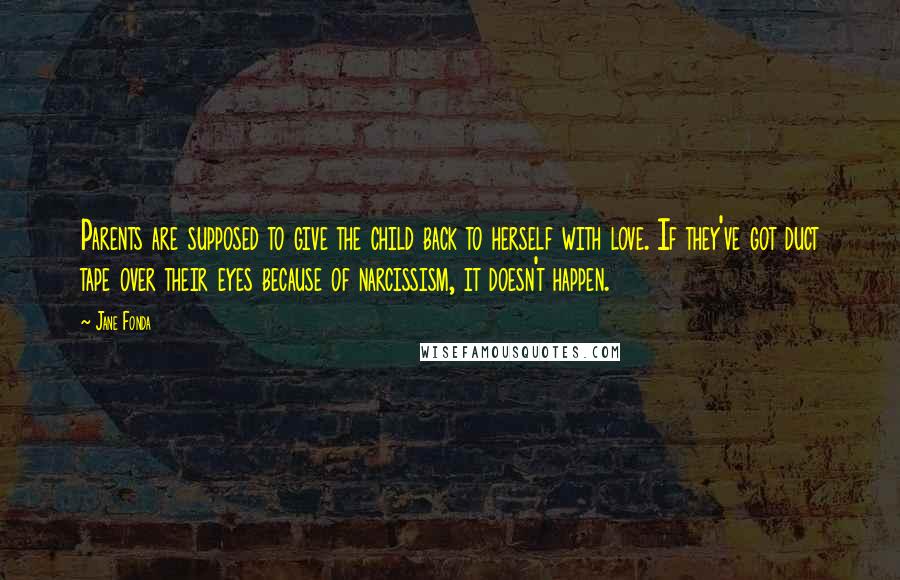 Jane Fonda Quotes: Parents are supposed to give the child back to herself with love. If they've got duct tape over their eyes because of narcissism, it doesn't happen.