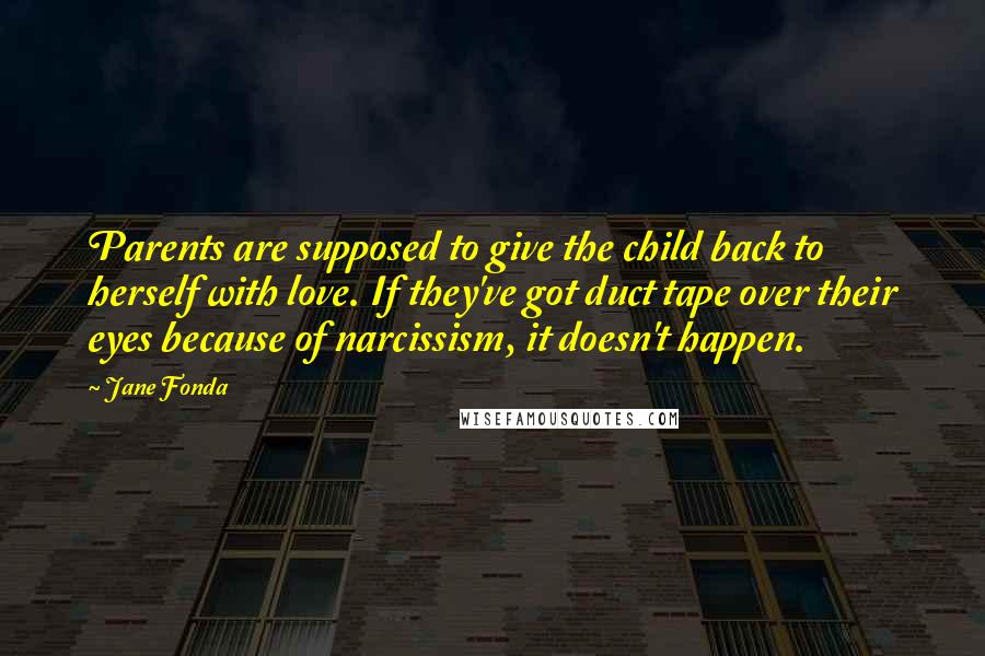 Jane Fonda Quotes: Parents are supposed to give the child back to herself with love. If they've got duct tape over their eyes because of narcissism, it doesn't happen.