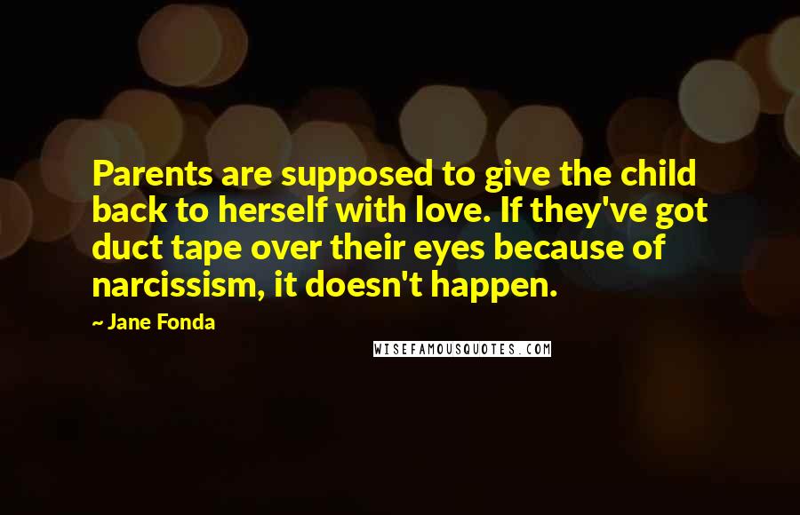 Jane Fonda Quotes: Parents are supposed to give the child back to herself with love. If they've got duct tape over their eyes because of narcissism, it doesn't happen.