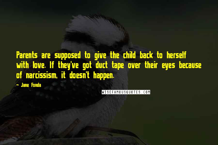 Jane Fonda Quotes: Parents are supposed to give the child back to herself with love. If they've got duct tape over their eyes because of narcissism, it doesn't happen.