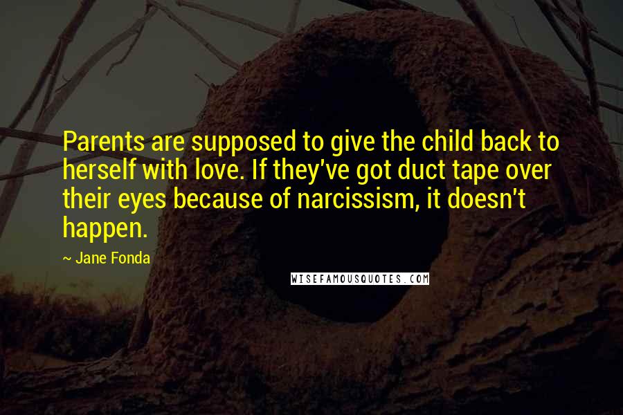 Jane Fonda Quotes: Parents are supposed to give the child back to herself with love. If they've got duct tape over their eyes because of narcissism, it doesn't happen.