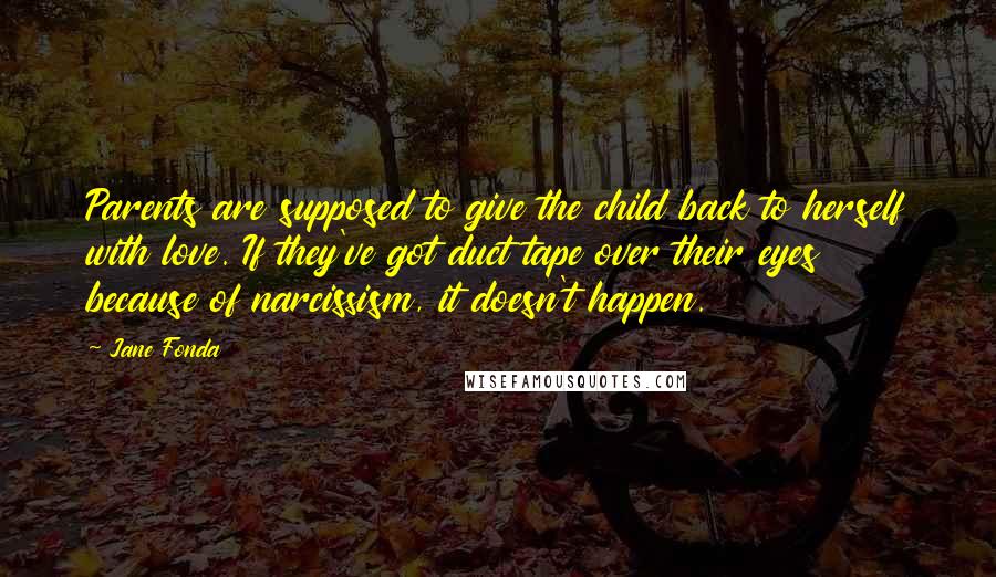 Jane Fonda Quotes: Parents are supposed to give the child back to herself with love. If they've got duct tape over their eyes because of narcissism, it doesn't happen.