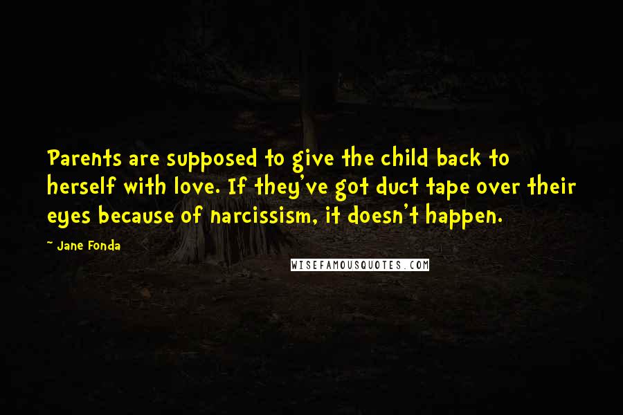 Jane Fonda Quotes: Parents are supposed to give the child back to herself with love. If they've got duct tape over their eyes because of narcissism, it doesn't happen.