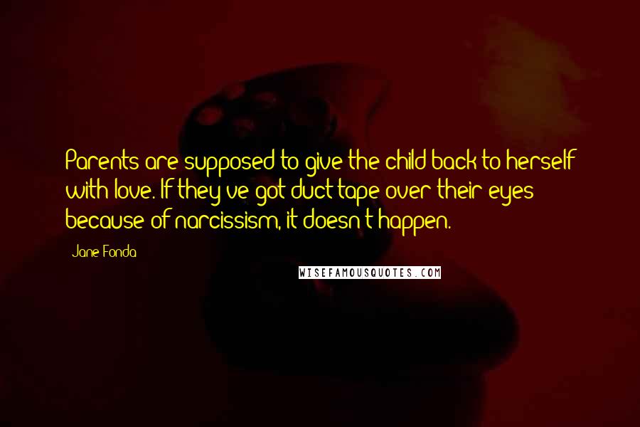 Jane Fonda Quotes: Parents are supposed to give the child back to herself with love. If they've got duct tape over their eyes because of narcissism, it doesn't happen.