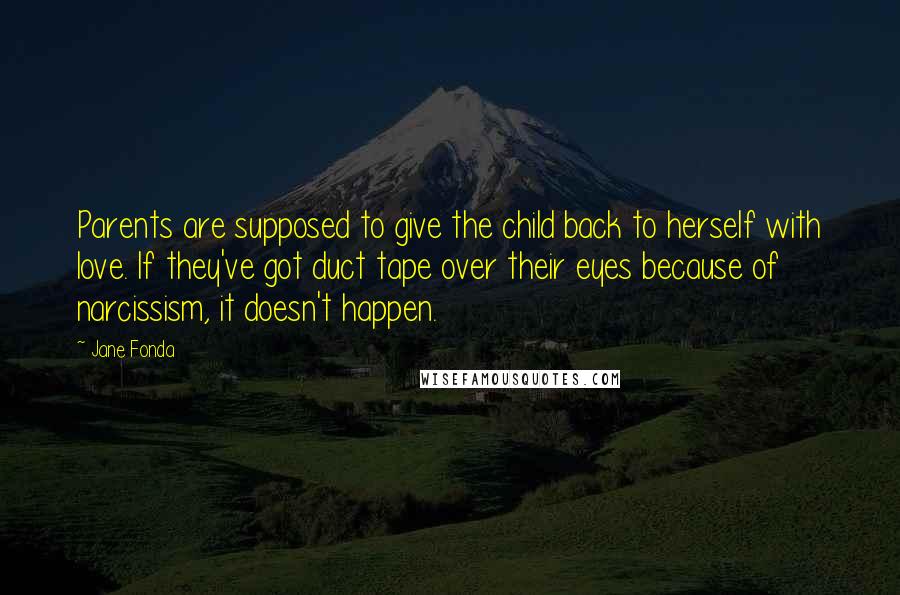 Jane Fonda Quotes: Parents are supposed to give the child back to herself with love. If they've got duct tape over their eyes because of narcissism, it doesn't happen.