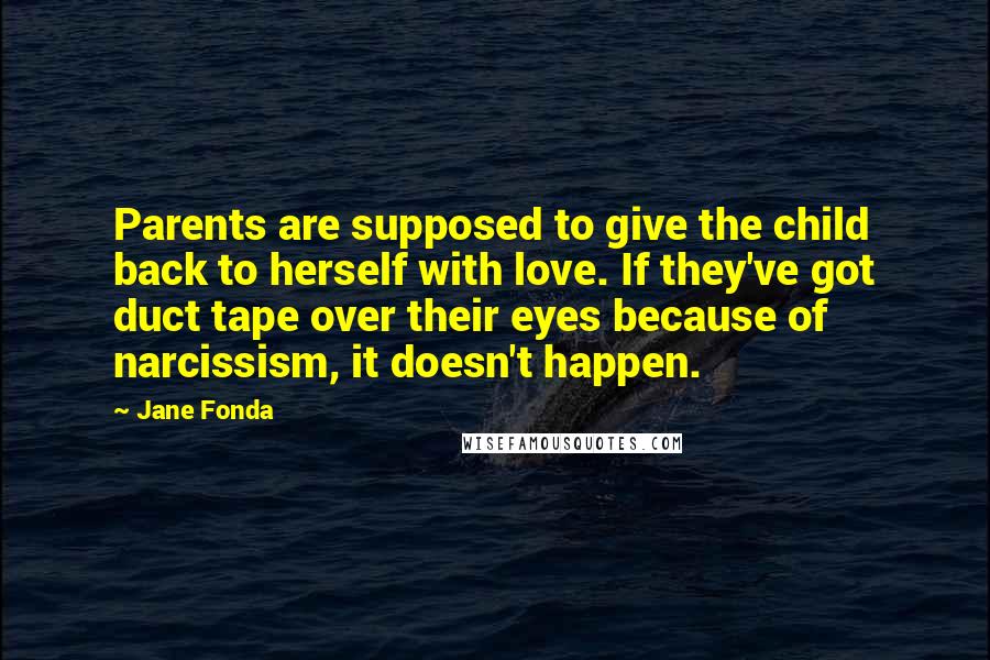 Jane Fonda Quotes: Parents are supposed to give the child back to herself with love. If they've got duct tape over their eyes because of narcissism, it doesn't happen.