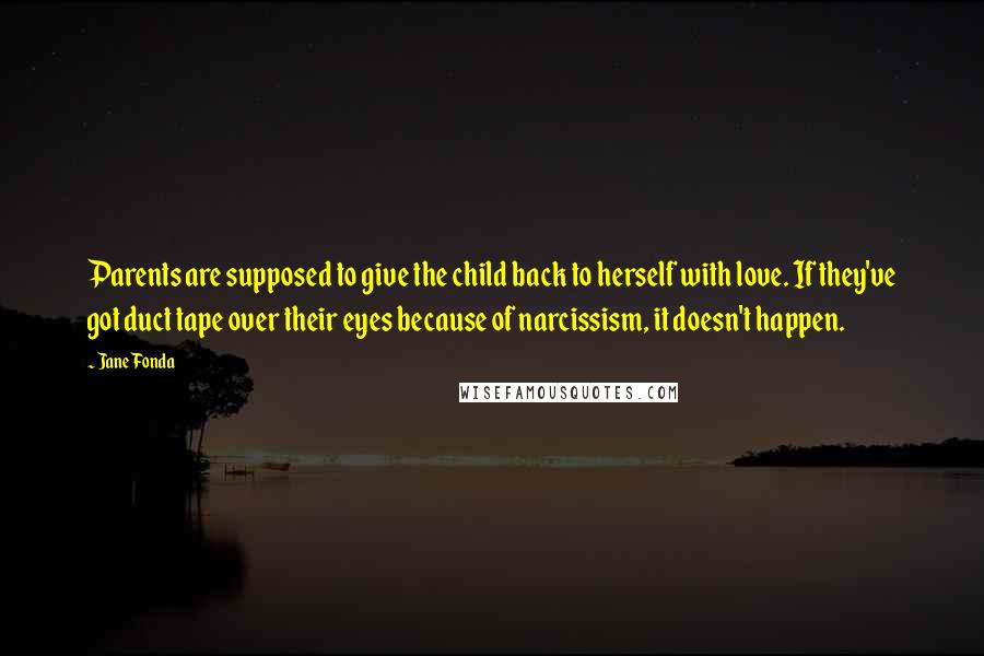 Jane Fonda Quotes: Parents are supposed to give the child back to herself with love. If they've got duct tape over their eyes because of narcissism, it doesn't happen.