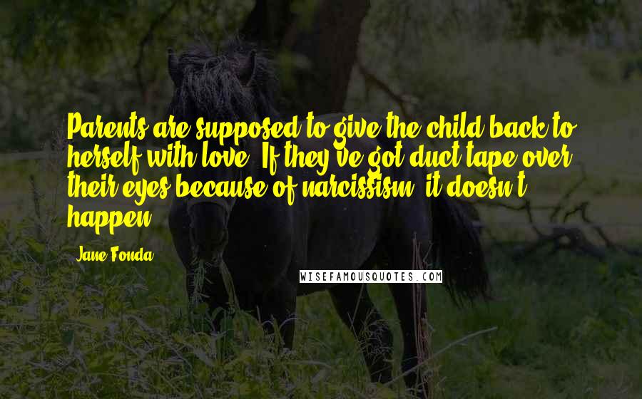 Jane Fonda Quotes: Parents are supposed to give the child back to herself with love. If they've got duct tape over their eyes because of narcissism, it doesn't happen.