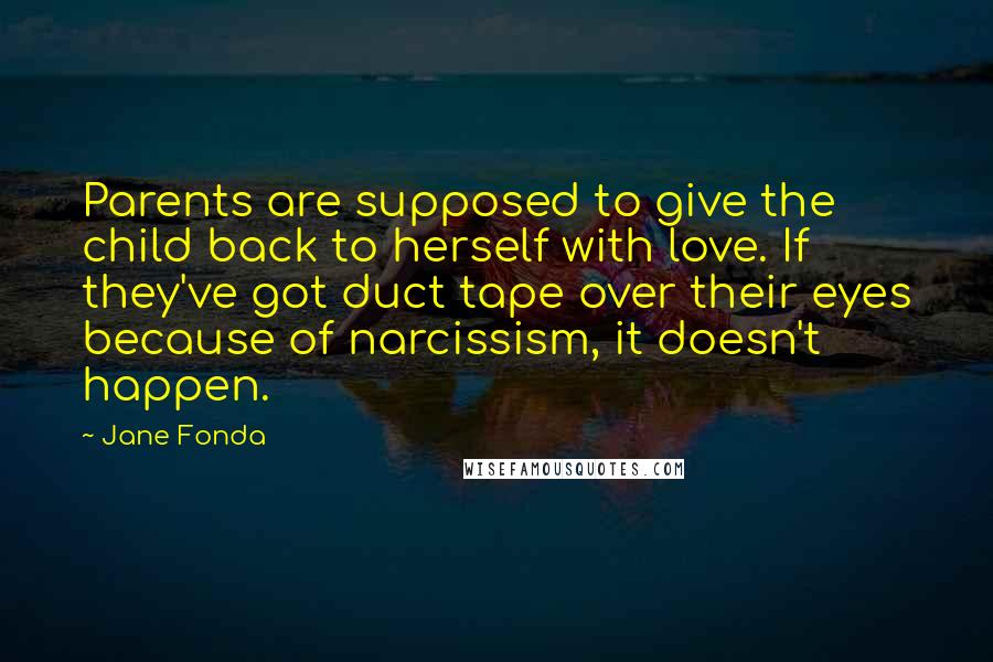 Jane Fonda Quotes: Parents are supposed to give the child back to herself with love. If they've got duct tape over their eyes because of narcissism, it doesn't happen.