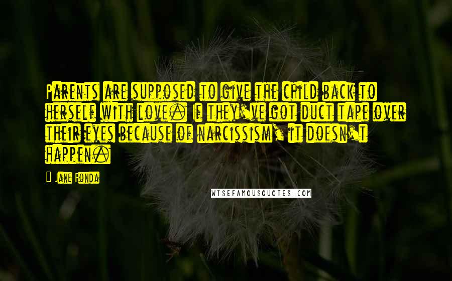 Jane Fonda Quotes: Parents are supposed to give the child back to herself with love. If they've got duct tape over their eyes because of narcissism, it doesn't happen.