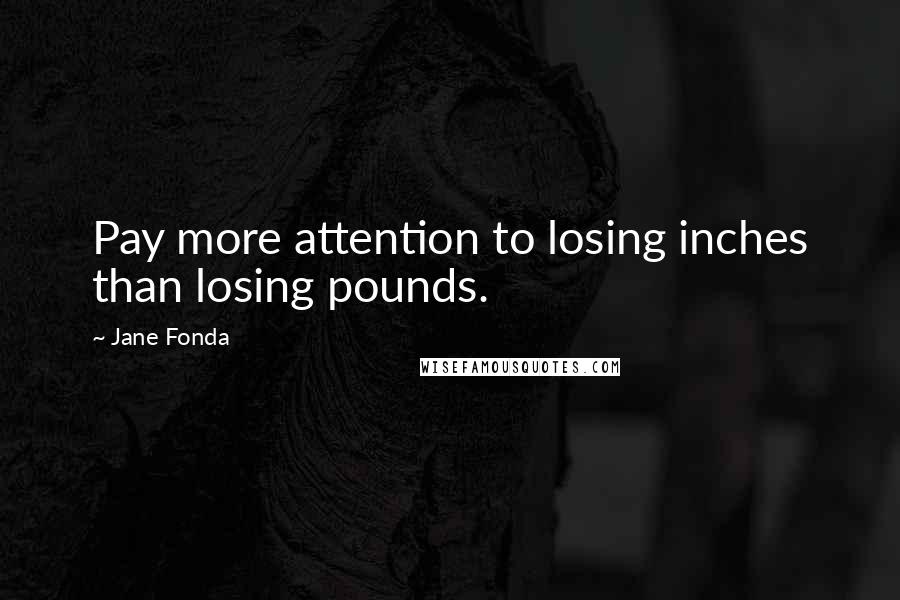 Jane Fonda Quotes: Pay more attention to losing inches than losing pounds.