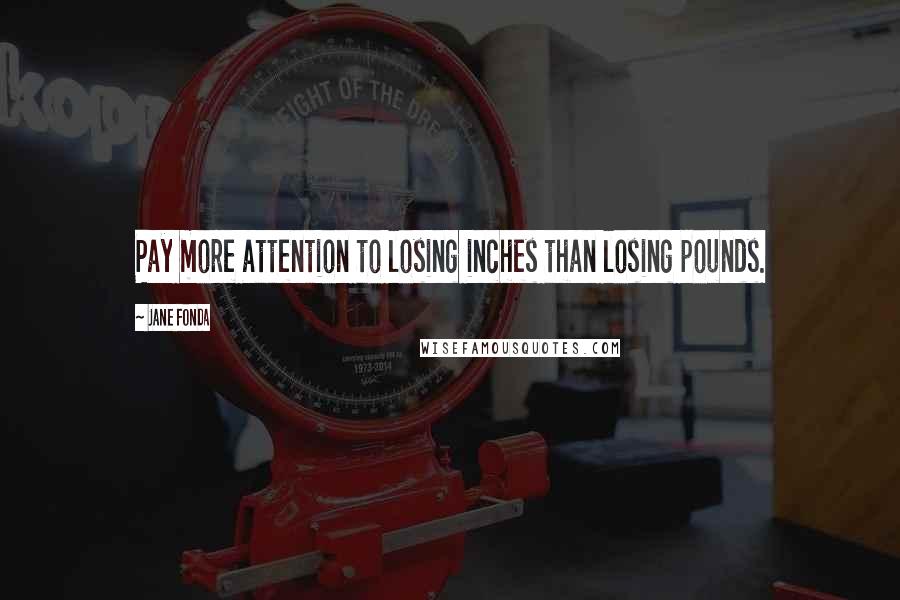 Jane Fonda Quotes: Pay more attention to losing inches than losing pounds.