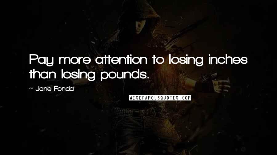 Jane Fonda Quotes: Pay more attention to losing inches than losing pounds.