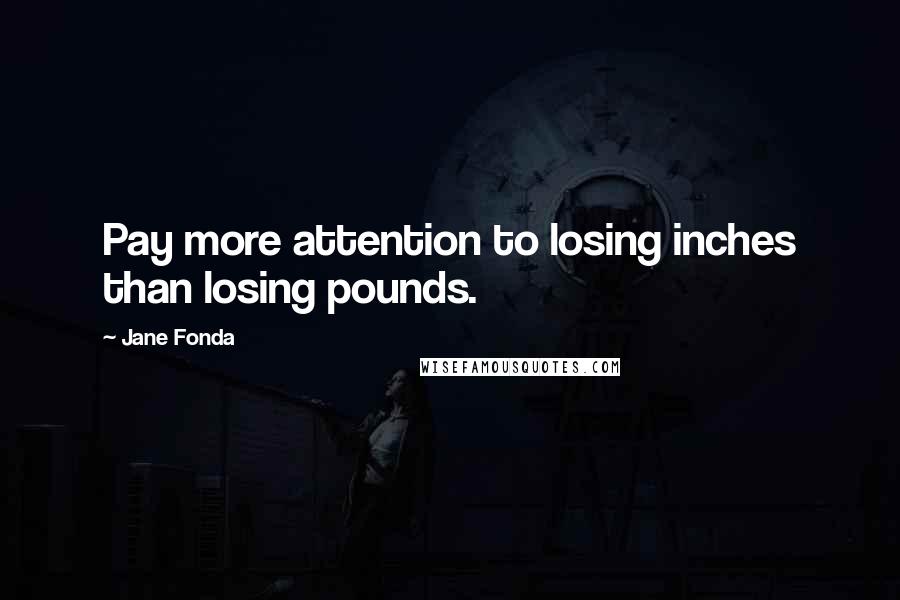 Jane Fonda Quotes: Pay more attention to losing inches than losing pounds.