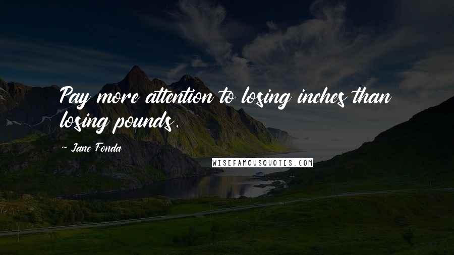 Jane Fonda Quotes: Pay more attention to losing inches than losing pounds.