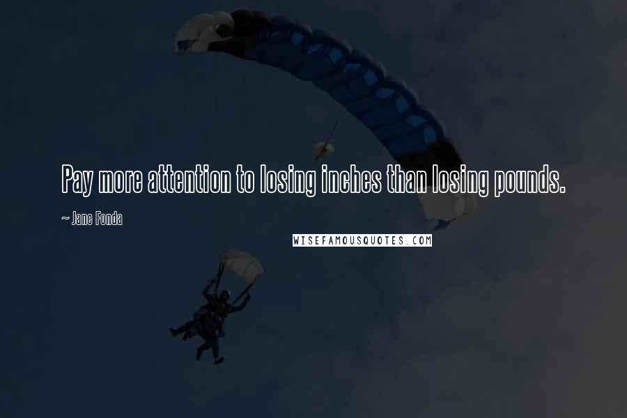 Jane Fonda Quotes: Pay more attention to losing inches than losing pounds.