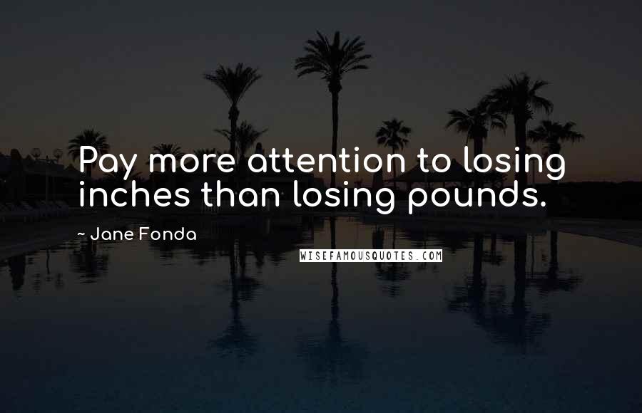 Jane Fonda Quotes: Pay more attention to losing inches than losing pounds.