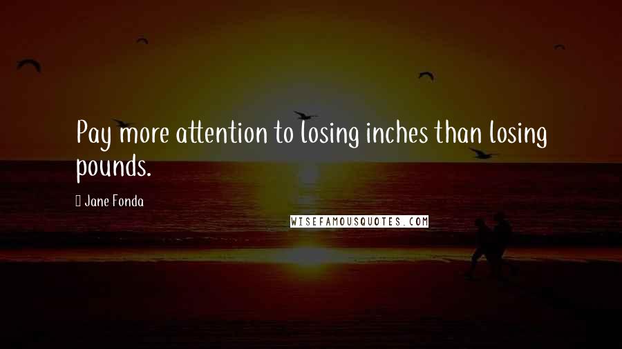 Jane Fonda Quotes: Pay more attention to losing inches than losing pounds.