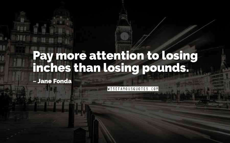 Jane Fonda Quotes: Pay more attention to losing inches than losing pounds.