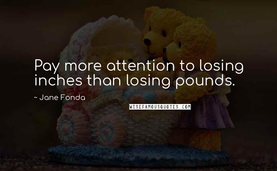 Jane Fonda Quotes: Pay more attention to losing inches than losing pounds.