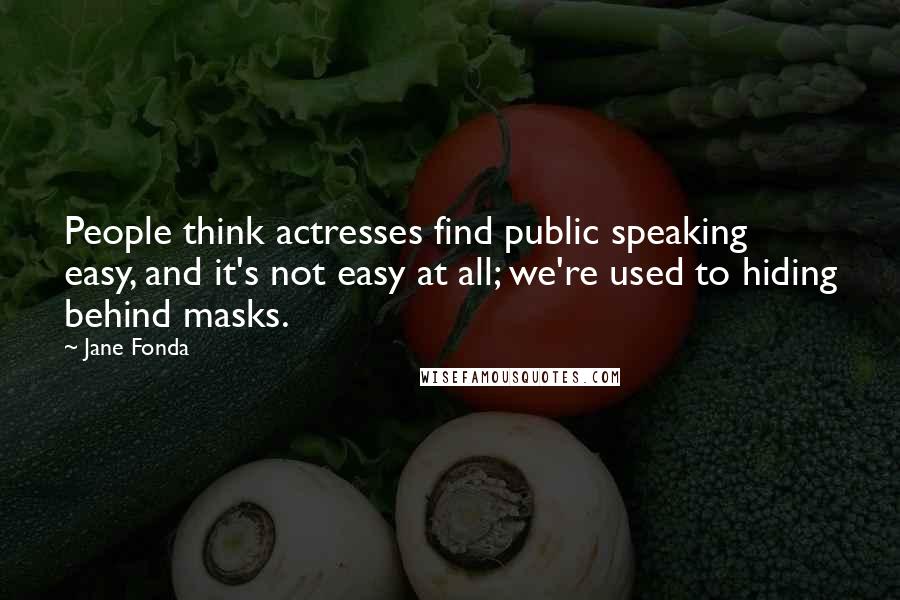 Jane Fonda Quotes: People think actresses find public speaking easy, and it's not easy at all; we're used to hiding behind masks.