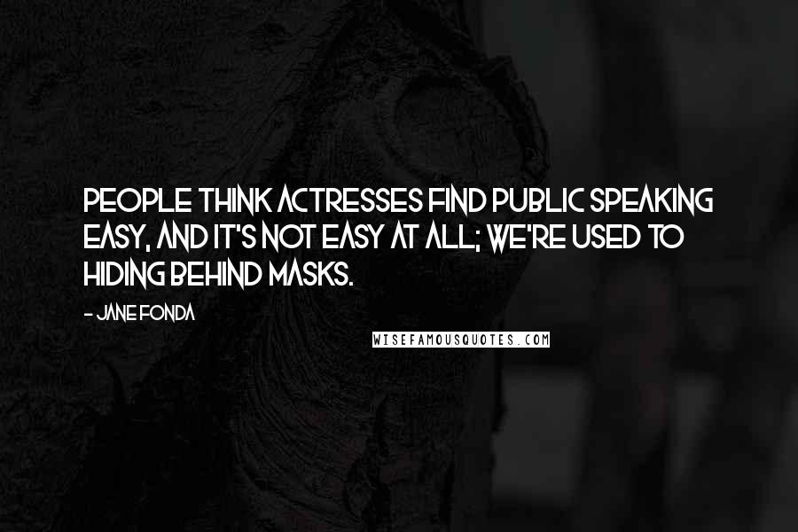 Jane Fonda Quotes: People think actresses find public speaking easy, and it's not easy at all; we're used to hiding behind masks.