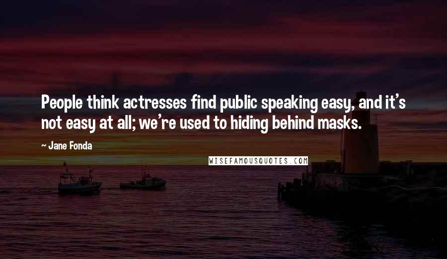 Jane Fonda Quotes: People think actresses find public speaking easy, and it's not easy at all; we're used to hiding behind masks.