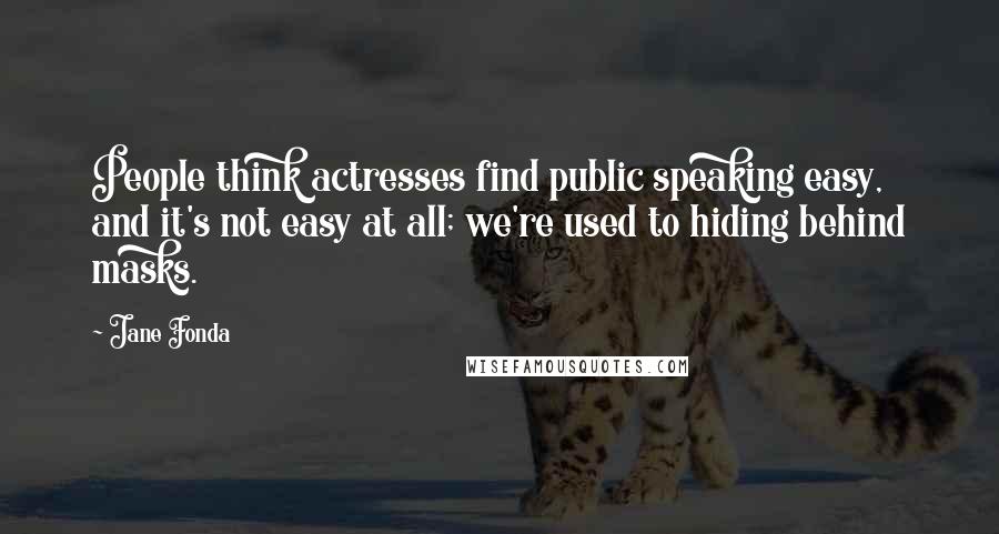 Jane Fonda Quotes: People think actresses find public speaking easy, and it's not easy at all; we're used to hiding behind masks.