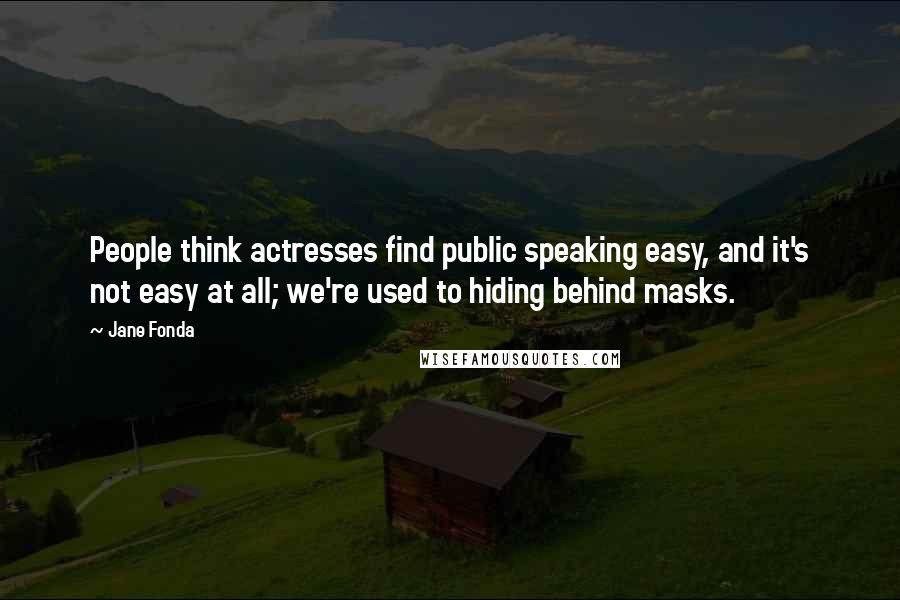 Jane Fonda Quotes: People think actresses find public speaking easy, and it's not easy at all; we're used to hiding behind masks.