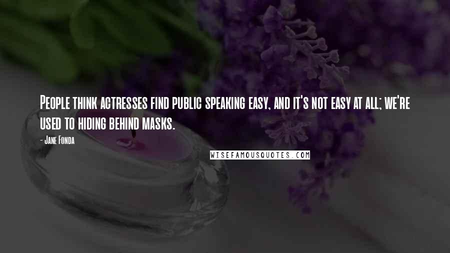 Jane Fonda Quotes: People think actresses find public speaking easy, and it's not easy at all; we're used to hiding behind masks.