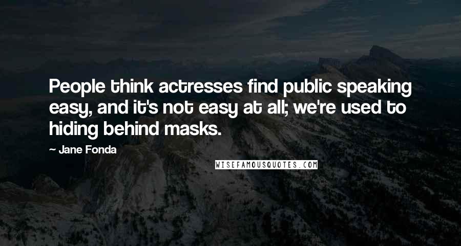 Jane Fonda Quotes: People think actresses find public speaking easy, and it's not easy at all; we're used to hiding behind masks.