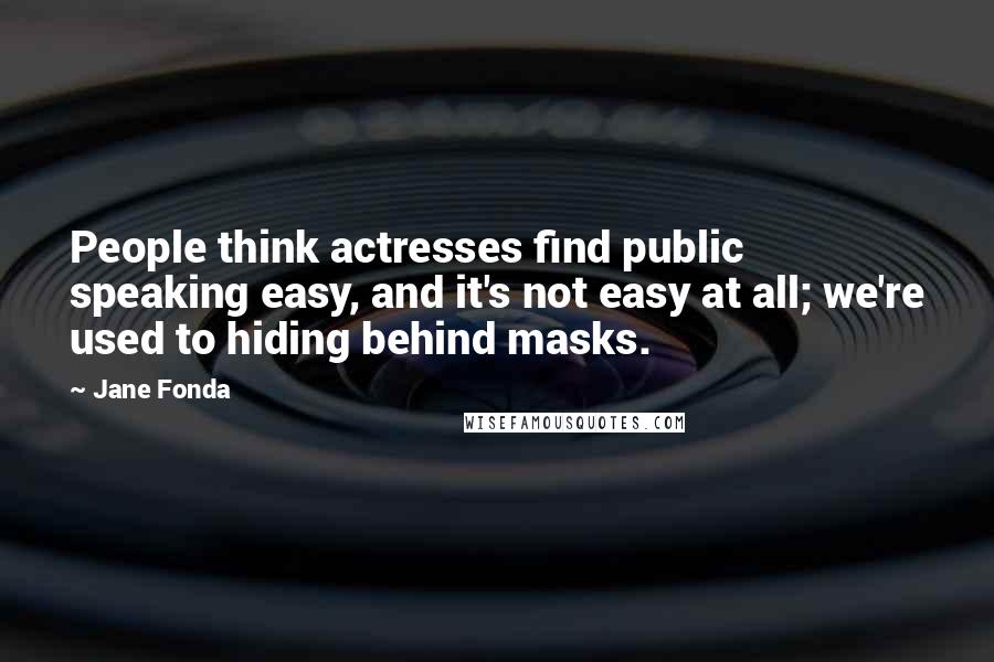 Jane Fonda Quotes: People think actresses find public speaking easy, and it's not easy at all; we're used to hiding behind masks.