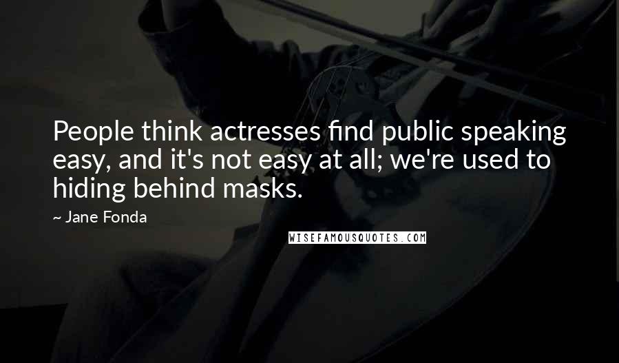 Jane Fonda Quotes: People think actresses find public speaking easy, and it's not easy at all; we're used to hiding behind masks.