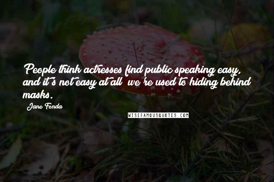 Jane Fonda Quotes: People think actresses find public speaking easy, and it's not easy at all; we're used to hiding behind masks.