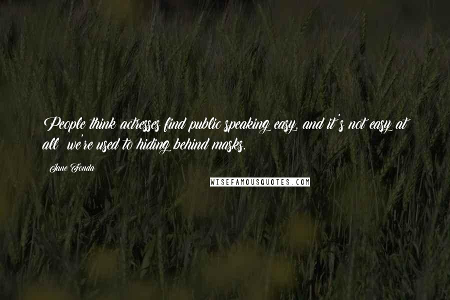 Jane Fonda Quotes: People think actresses find public speaking easy, and it's not easy at all; we're used to hiding behind masks.