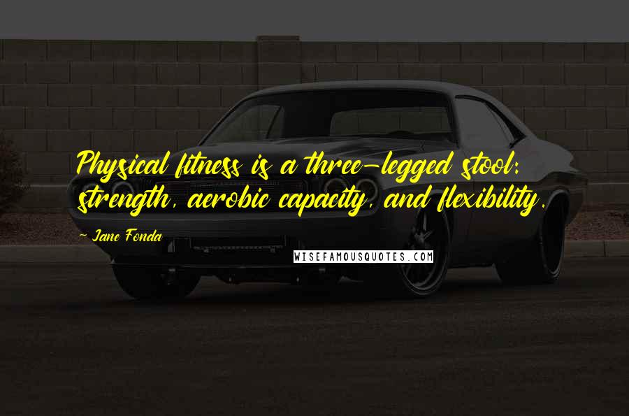 Jane Fonda Quotes: Physical fitness is a three-legged stool: strength, aerobic capacity, and flexibility.