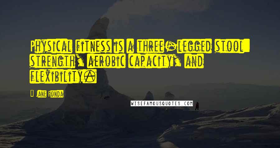 Jane Fonda Quotes: Physical fitness is a three-legged stool: strength, aerobic capacity, and flexibility.