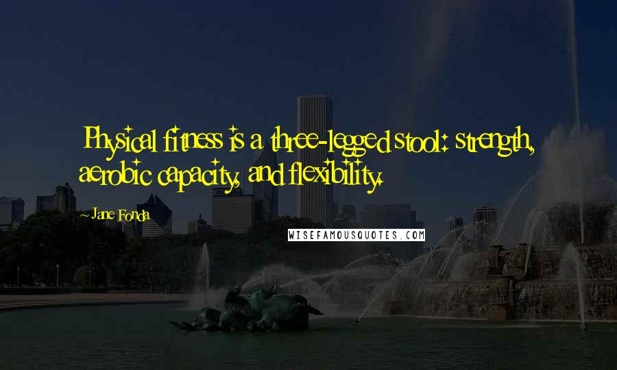 Jane Fonda Quotes: Physical fitness is a three-legged stool: strength, aerobic capacity, and flexibility.