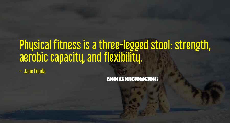 Jane Fonda Quotes: Physical fitness is a three-legged stool: strength, aerobic capacity, and flexibility.