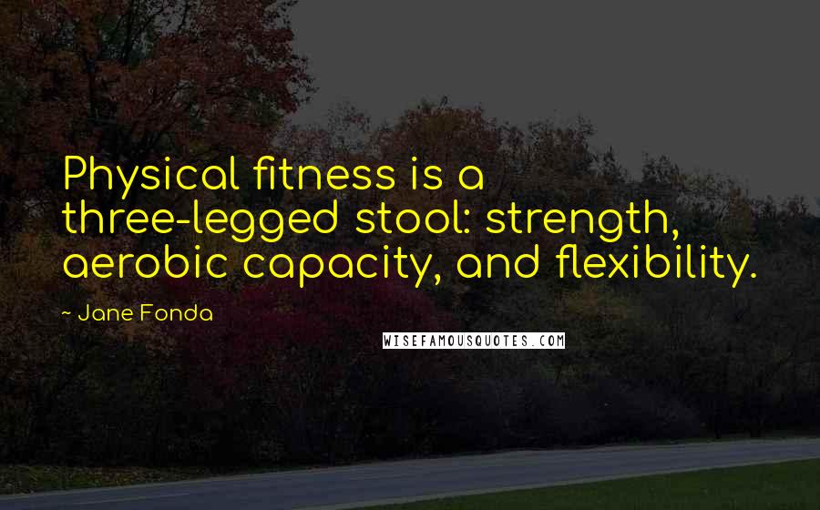 Jane Fonda Quotes: Physical fitness is a three-legged stool: strength, aerobic capacity, and flexibility.