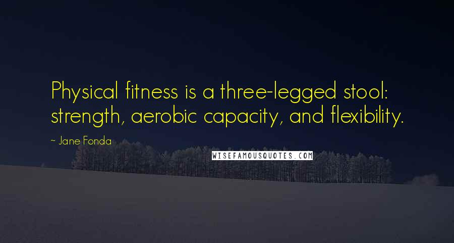 Jane Fonda Quotes: Physical fitness is a three-legged stool: strength, aerobic capacity, and flexibility.