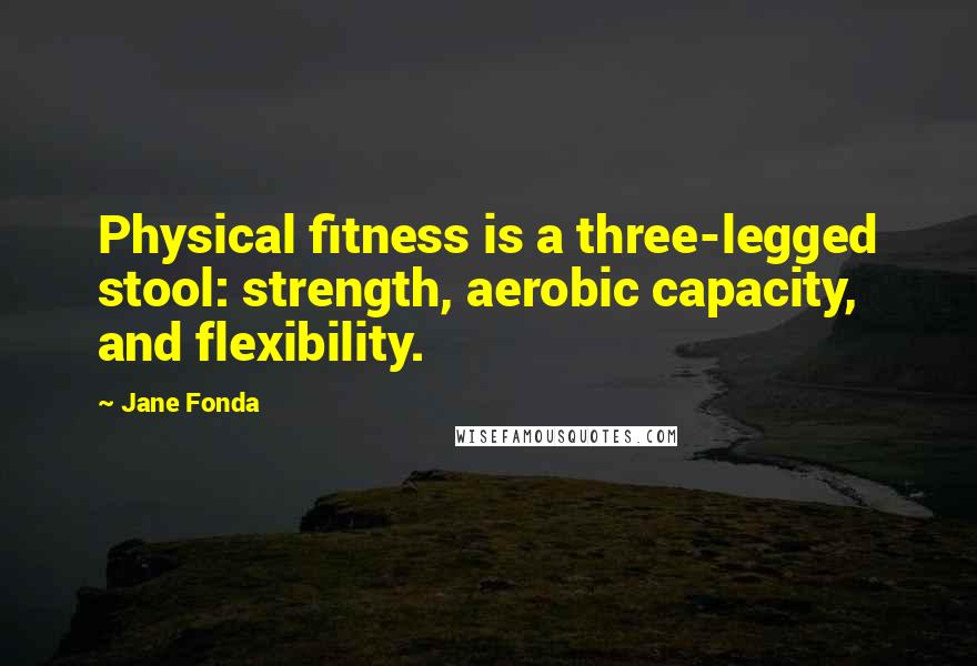 Jane Fonda Quotes: Physical fitness is a three-legged stool: strength, aerobic capacity, and flexibility.