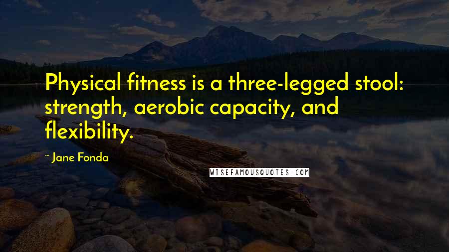 Jane Fonda Quotes: Physical fitness is a three-legged stool: strength, aerobic capacity, and flexibility.