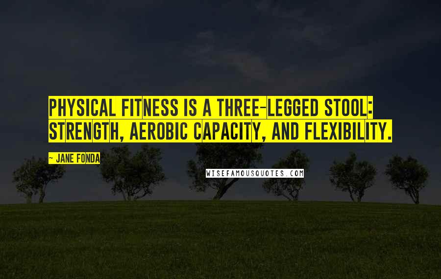 Jane Fonda Quotes: Physical fitness is a three-legged stool: strength, aerobic capacity, and flexibility.