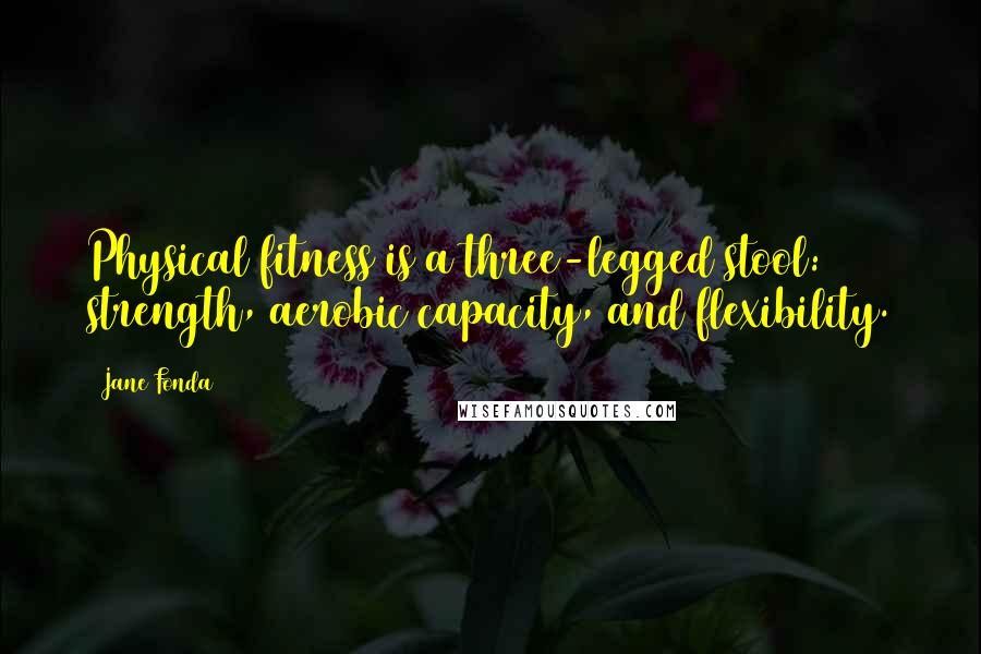 Jane Fonda Quotes: Physical fitness is a three-legged stool: strength, aerobic capacity, and flexibility.