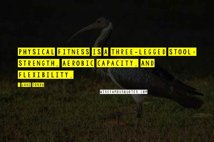 Jane Fonda Quotes: Physical fitness is a three-legged stool: strength, aerobic capacity, and flexibility.