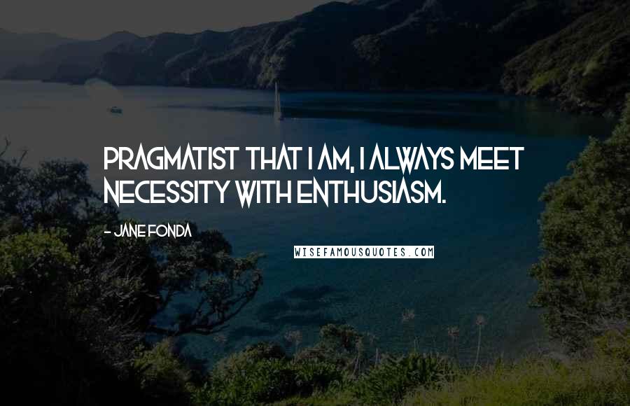 Jane Fonda Quotes: Pragmatist that I am, I always meet necessity with enthusiasm.