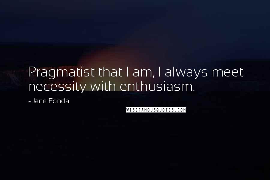 Jane Fonda Quotes: Pragmatist that I am, I always meet necessity with enthusiasm.