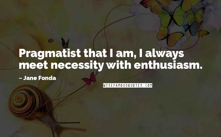 Jane Fonda Quotes: Pragmatist that I am, I always meet necessity with enthusiasm.